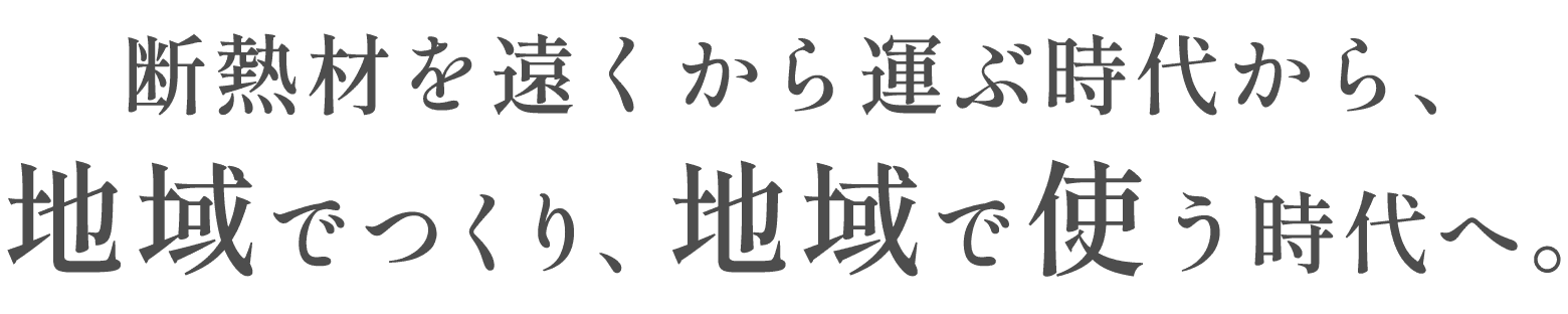 断熱材を遠くから運ぶ時代から、
地域でつくり、地域で使う時代へ。